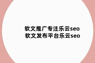 软文推广专注乐云seo 软文发布平台乐云seo